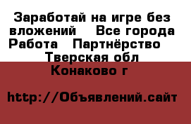 Заработай на игре без вложений! - Все города Работа » Партнёрство   . Тверская обл.,Конаково г.